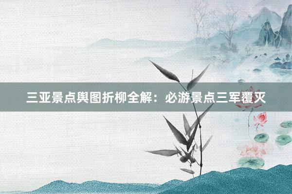 三亚景点舆图折柳全解：必游景点三军覆灭