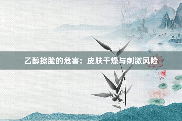 乙醇擦脸的危害：皮肤干燥与刺激风险