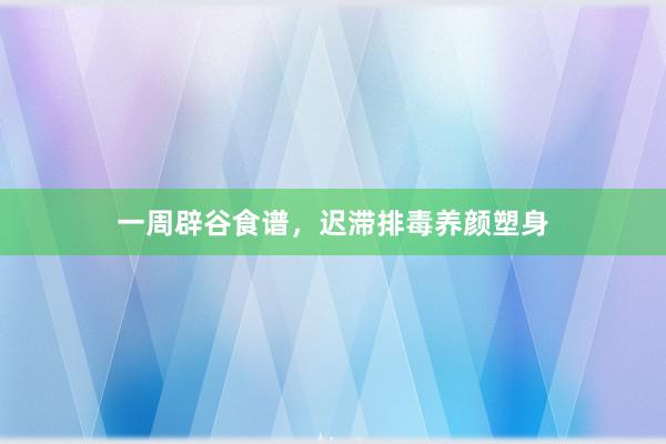 一周辟谷食谱，迟滞排毒养颜塑身